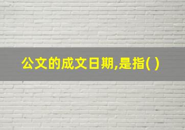 公文的成文日期,是指( )